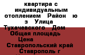 квартира с индивидуальным отоплением › Район ­ ю/з › Улица ­ Тухачевского › Дом ­ 25/ › Общая площадь ­ 57 › Цена ­ 2 350 000 - Ставропольский край, Ставрополь г. Недвижимость » Квартиры продажа   . Ставропольский край,Ставрополь г.